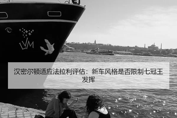 汉密尔顿适应法拉利评估：新车风格是否限制七冠王发挥